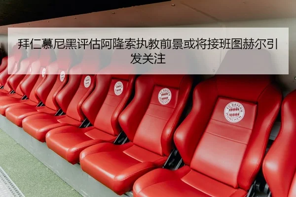 拜仁慕尼黑评估阿隆索执教前景或将接班图赫尔引发关注