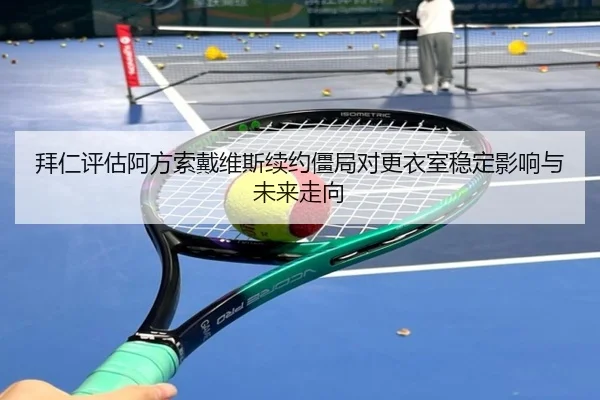 拜仁评估阿方索戴维斯续约僵局对更衣室稳定影响与未来走向