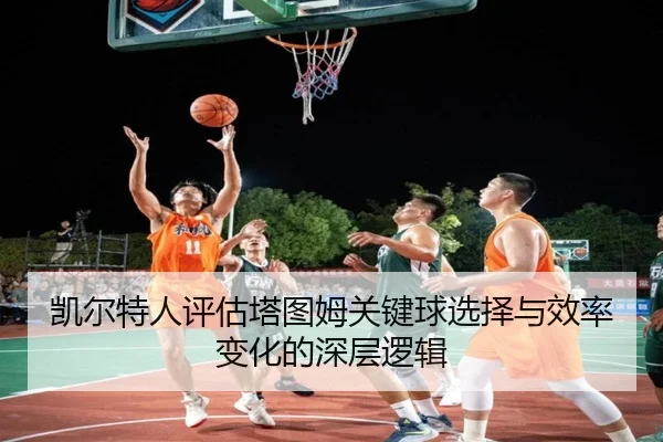 凯尔特人评估塔图姆关键球选择与效率变化的深层逻辑