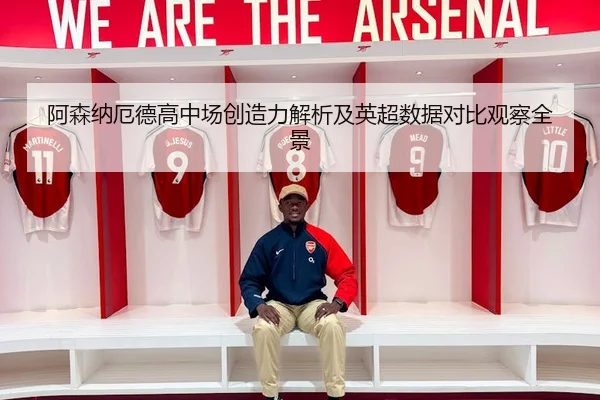 阿森纳厄德高中场创造力解析及英超数据对比观察全景