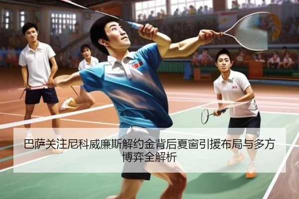 巴萨关注尼科威廉斯解约金背后夏窗引援布局与多方博弈全解析