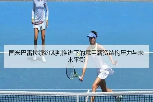 国米巴雷拉续约谈判推进下的意甲薪资结构压力与未来平衡
