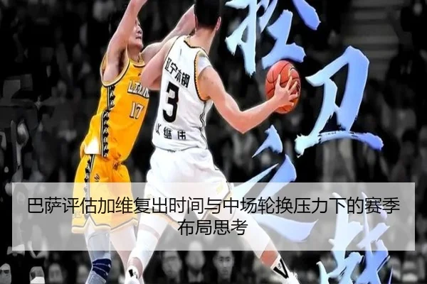 巴萨评估加维复出时间与中场轮换压力下的赛季布局思考