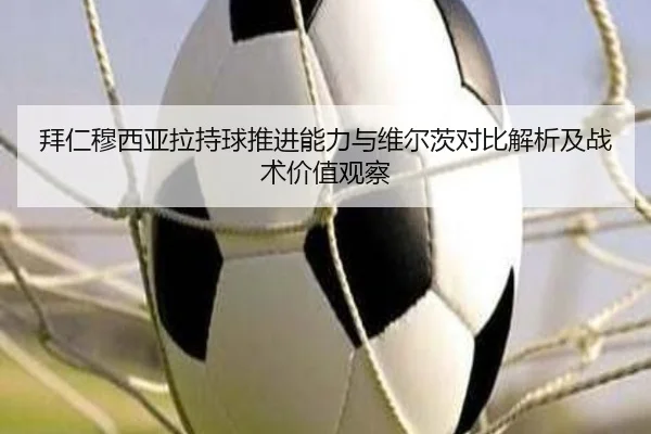 拜仁穆西亚拉持球推进能力与维尔茨对比解析及战术价值观察
