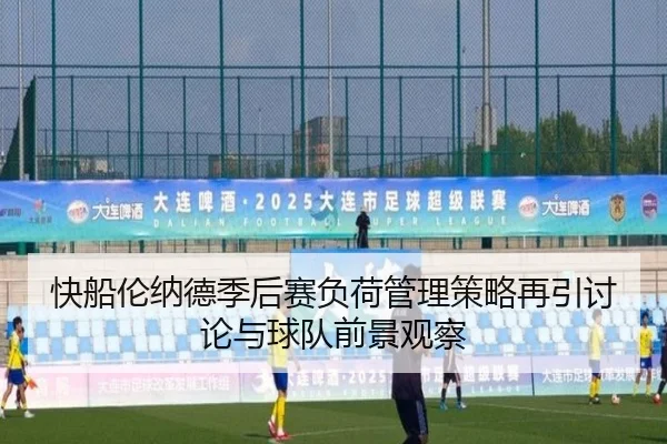 快船伦纳德季后赛负荷管理策略再引讨论与球队前景观察