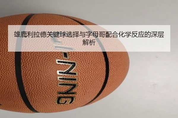 雄鹿利拉德关键球选择与字母哥配合化学反应的深层解析