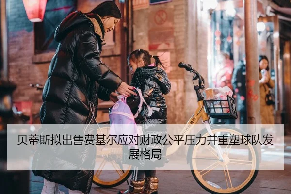 贝蒂斯拟出售费基尔应对财政公平压力并重塑球队发展格局