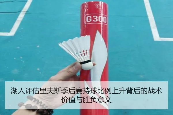 湖人评估里夫斯季后赛持球比例上升背后的战术价值与胜负意义