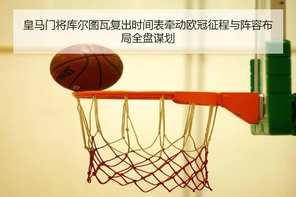 皇马门将库尔图瓦复出时间表牵动欧冠征程与阵容布局全盘谋划