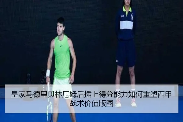 皇家马德里贝林厄姆后插上得分能力如何重塑西甲战术价值版图