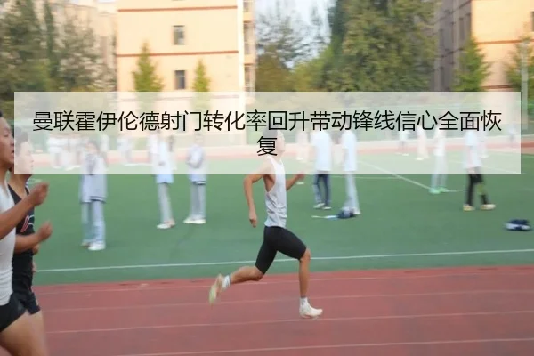 曼联霍伊伦德射门转化率回升带动锋线信心全面恢复