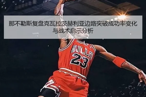 那不勒斯复盘克瓦拉茨赫利亚边路突破成功率变化与战术启示分析