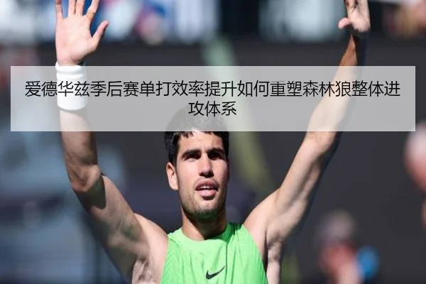 爱德华兹季后赛单打效率提升如何重塑森林狼整体进攻体系
